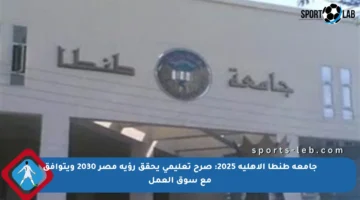 جامعة طنطا الأهلية 2025: صرح تعليمي يحقق رؤية مصر 2030 ويتوافق مع سوق العمل